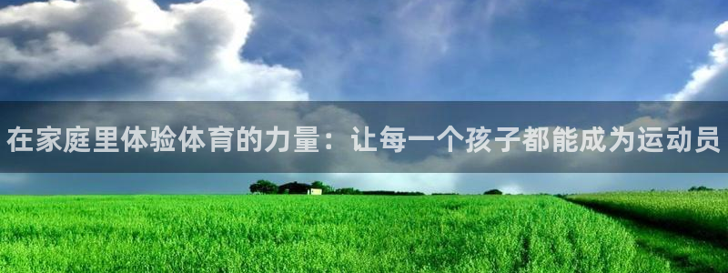 J9官网下载平台APP：在家庭里体验体育的力量：让每