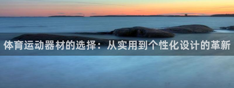 J9官网下载招商电话地址是多少：体育运动器材的选择：
