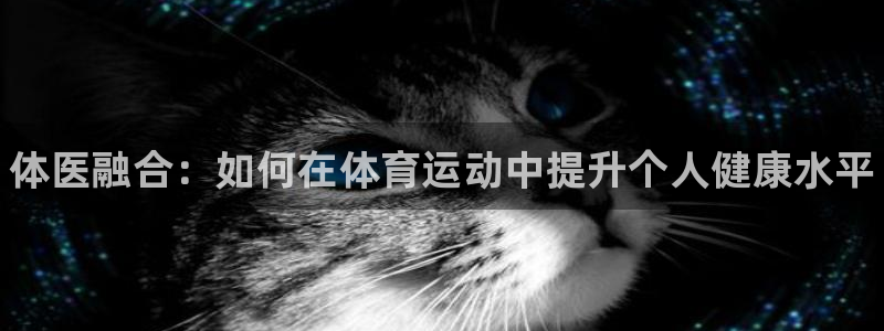 J9官网下载注册：体医融合：如何在体育运动中提升个人